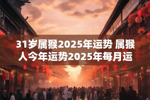 31岁属猴2025年运势 属猴人今年运势2025年每月运势