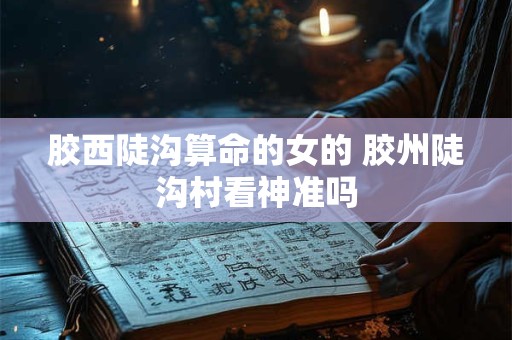 胶西陡沟算命的女的 胶州陡沟村看神准吗