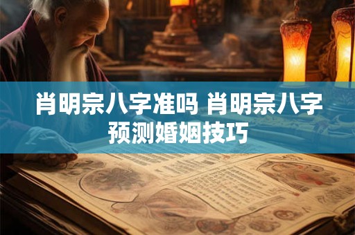 肖明宗八字准吗 肖明宗八字预测婚姻技巧 肖明宗八字准吗 肖明宗八字预测婚姻技巧