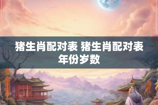 猪生肖配对表 猪生肖配对表年份岁数