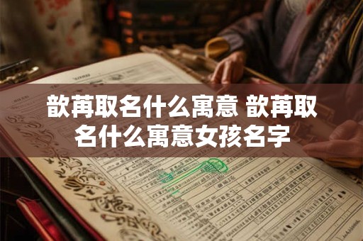 歆苒取名什么寓意 歆苒取名什么寓意女孩名字