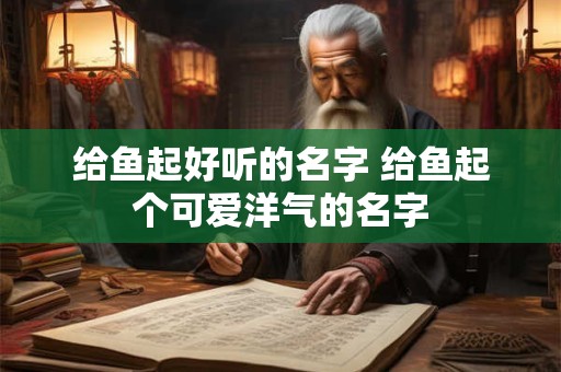 给鱼起好听的名字 给鱼起个可爱洋气的名字