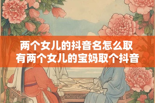 两个女儿的抖音名怎么取 有两个女儿的宝妈取个抖音名