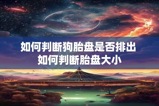 如何判断狗胎盘是否排出 如何判断胎盘大小