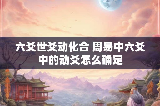 六爻世爻动化合 周易中六爻中的动爻怎么确定