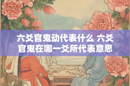 六爻官鬼动代表什么 六爻官鬼在哪一爻所代表意思