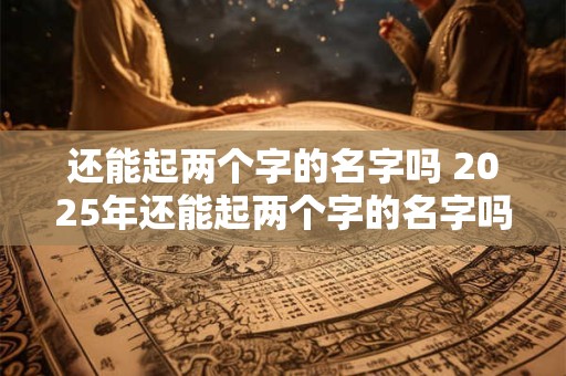 还能起两个字的名字吗 2025年还能起两个字的名字吗