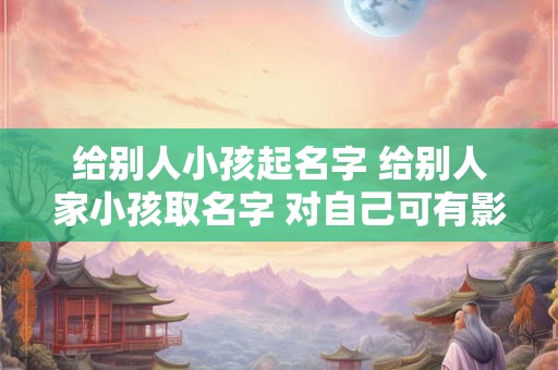 给别人小孩起名字 给别人家小孩取名字 对自己可有影响
