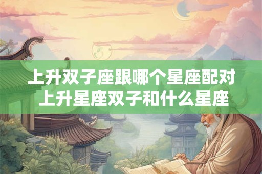 上升双子座跟哪个星座配对 上升星座双子和什么星座一起般配
