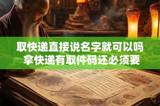 取快递直接说名字就可以吗 拿快递有取件码还必须要说名字吗 不想说名字可以吗