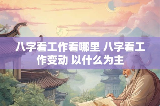 八字看工作看哪里 八字看工作变动 以什么为主
