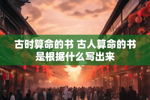 古时算命的书 古人算命的书是根据什么写出来