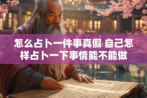 怎么占卜一件事真假 自己怎样占卜一下事情能不能做
