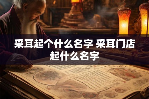 采耳起个什么名字 采耳门店起什么名字