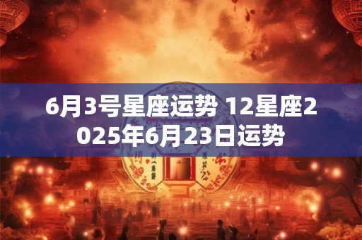 6月3号星座运势 12星座2025年6月23日运势