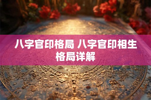 八字官印格局 八字官印相生格局详解
