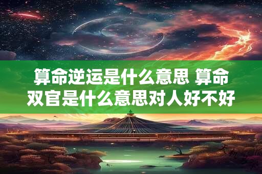 算命逆运是什么意思 算命双官是什么意思对人好不好