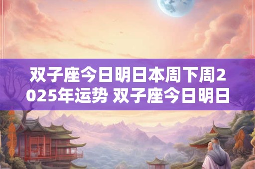 双子座今日明日本周下周2025年运势 双子座今日明日本周下周2025年运势如何