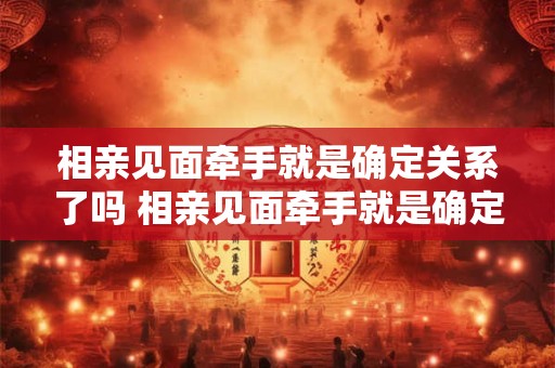 相亲见面牵手就是确定关系了吗 相亲见面牵手就是确定关系了吗为什么