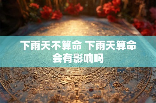 下雨天不算命 下雨天算命会有影响吗