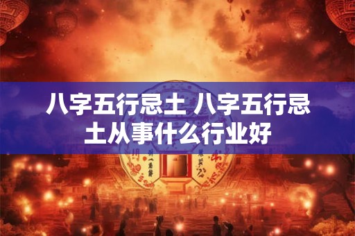 八字五行忌土 八字五行忌土从事什么行业好