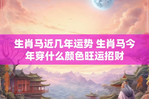生肖马近几年运势 生肖马今年穿什么颜色旺运招财