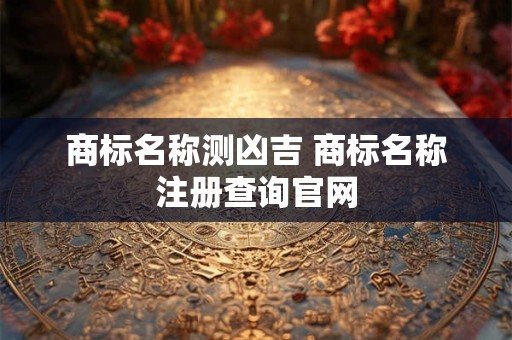 商标名称测凶吉 商标名称注册查询官网