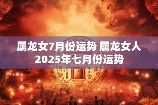属龙女7月份运势 属龙女人2026年七月份运势