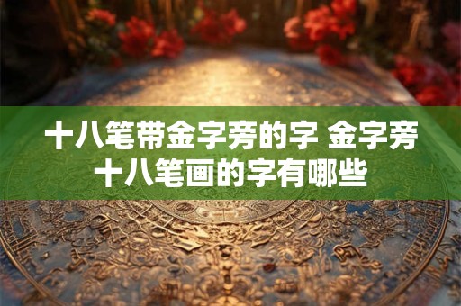 十八笔带金字旁的字 金字旁十八笔画的字有哪些