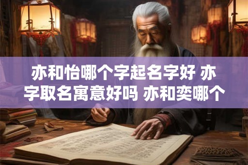 亦和怡哪个字起名字好 亦字取名寓意好吗 亦和奕哪个用名字好