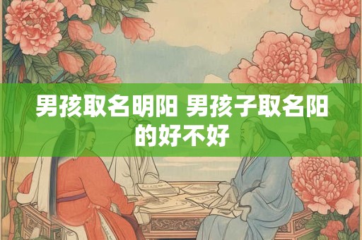 男孩取名明阳 男孩子取名阳的好不好