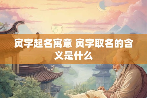 寅字起名寓意 寅字取名的含义是什么