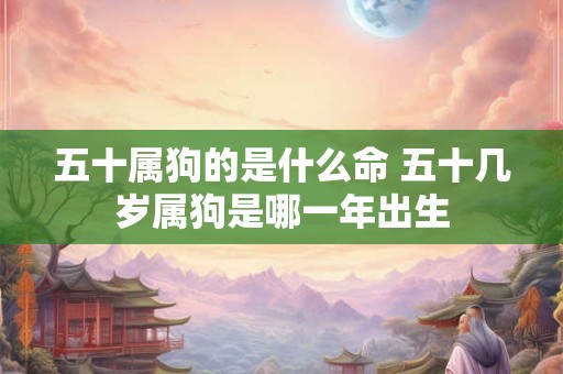 五十属狗的是什么命 五十几岁属狗是哪一年出生