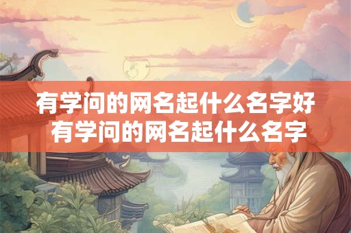 有学问的网名起什么名字好 有学问的网名起什么名字好听女生