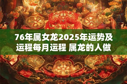 76年属女龙2025年运势及运程每月运程 属龙的人做什么生意能赚到钱