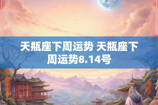 天瓶座下周运势 天瓶座下周运势8.14号