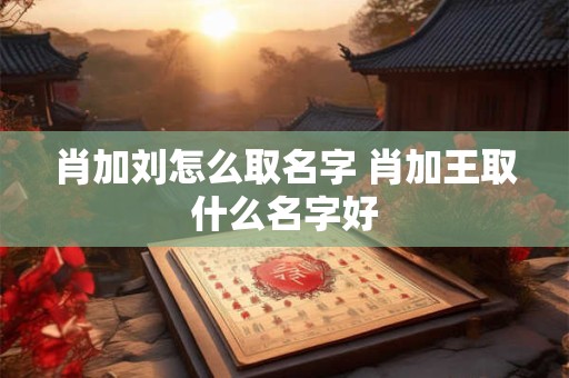 肖加刘怎么取名字 肖加王取什么名字好