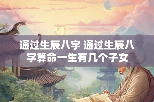 详细阅读:通过生辰八字 通过生辰八字算命一生有几个子女 通过生辰八字 通过生辰八字算命一生有几个子女