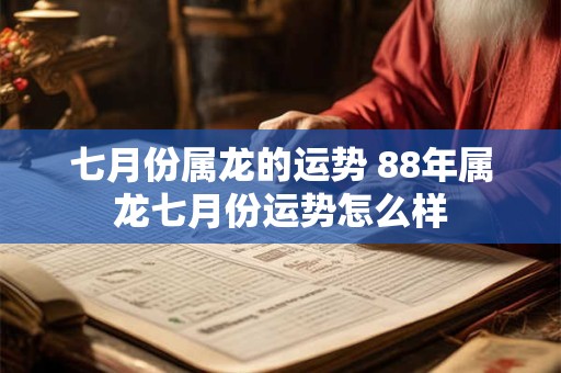 七月份属龙的运势 88年属龙七月份运势怎么样