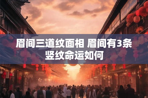 眉间三道纹面相 眉间有3条竖纹命运如何