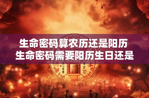 生命密码算农历还是阳历 生命密码需要阳历生日还是阴历生日
