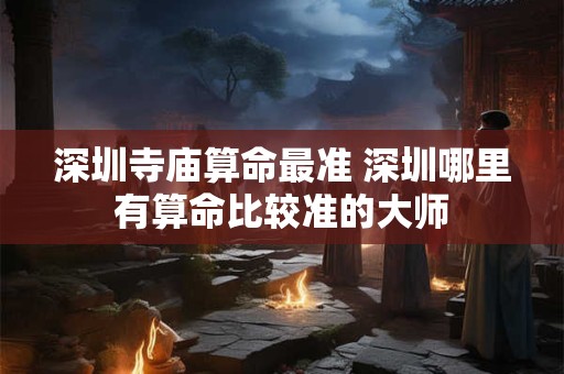 深圳寺庙算命最准 深圳哪里有算命比较准的大师