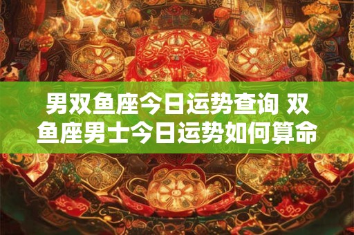 男双鱼座今日运势查询 双鱼座男士今日运势如何算命先生