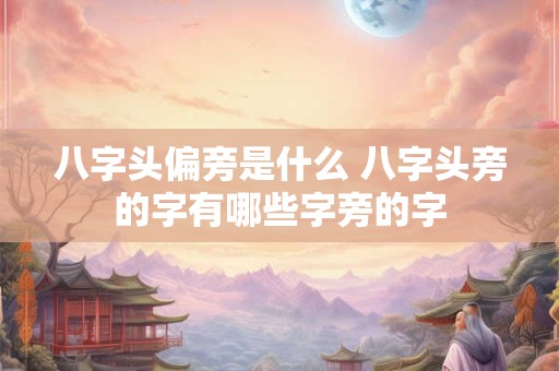 八字头偏旁是什么 八字头旁的字有哪些字旁的字
