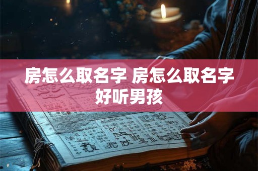 房怎么取名字 房怎么取名字好听男孩