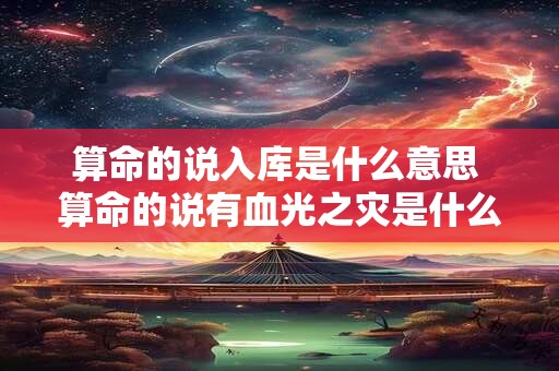 算命的说入库是什么意思 算命的说有血光之灾是什么意思