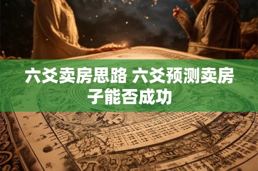 六爻卖房思路 六爻预测卖房子能否成功