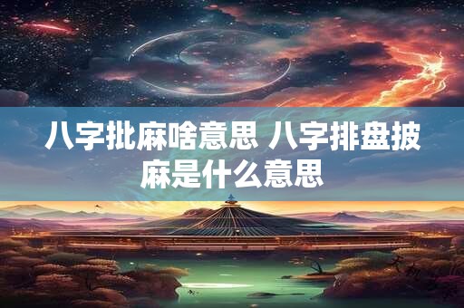 八字批麻啥意思 八字排盘披麻是什么意思