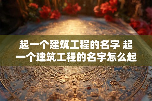 起一个建筑工程的名字 起一个建筑工程的名字怎么起