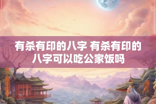 有杀有印的八字 有杀有印的八字可以吃公家饭吗